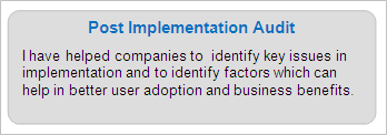 Post Implementation Audit
I have helped companies to  identify key issues in implementation and to identify factors which can help in better user adoption and business benefits.
